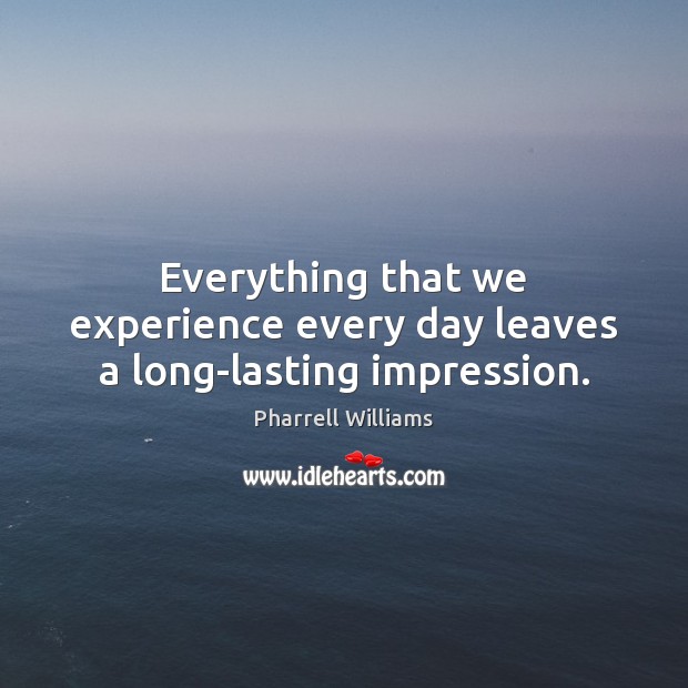 Everything that we experience every day leaves a long-lasting impression. Pharrell Williams Picture Quote