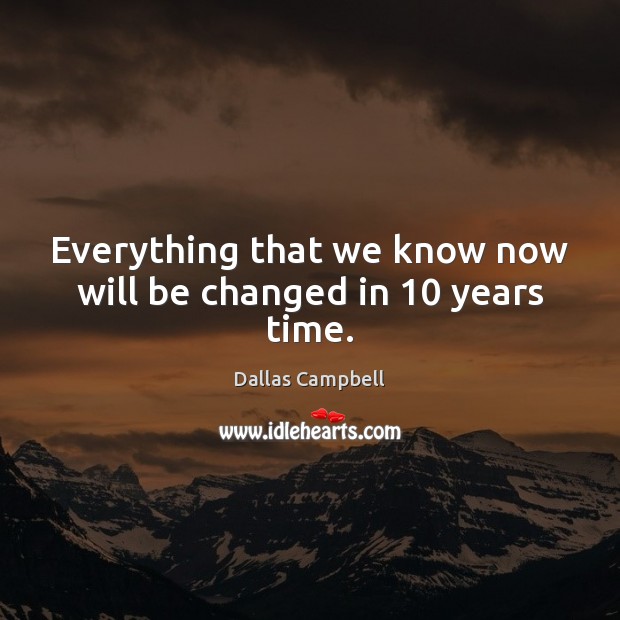 Everything that we know now will be changed in 10 years time. Dallas Campbell Picture Quote