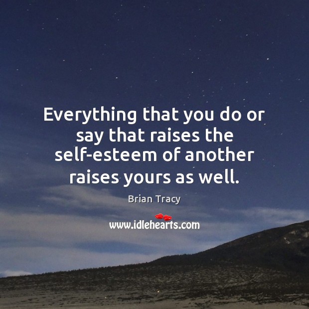 Everything that you do or say that raises the self-esteem of another raises yours as well. Brian Tracy Picture Quote