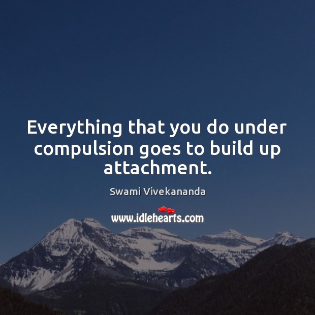 Everything that you do under compulsion goes to build up attachment. Swami Vivekananda Picture Quote