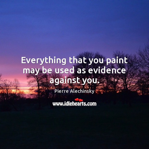 Everything that you paint may be used as evidence against you. Pierre Alechinsky Picture Quote