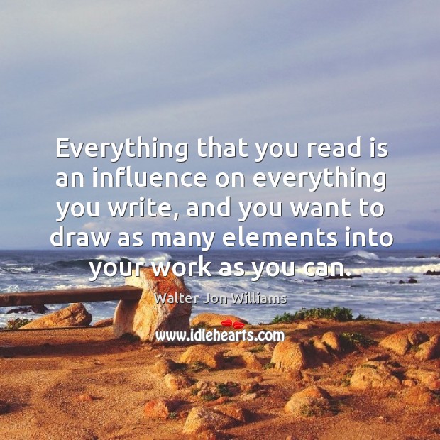 Everything that you read is an influence on everything you write, and you want to draw Walter Jon Williams Picture Quote