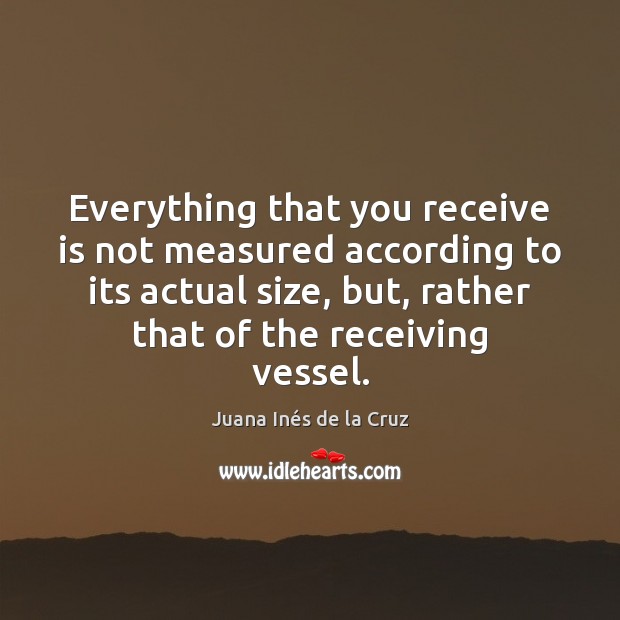 Everything that you receive is not measured according to its actual size, Juana Inés de la Cruz Picture Quote