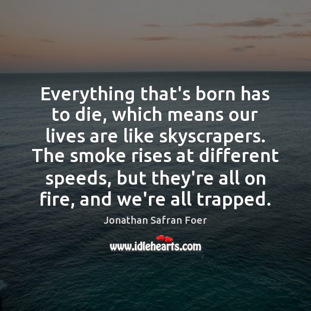 Everything that’s born has to die, which means our lives are like Jonathan Safran Foer Picture Quote