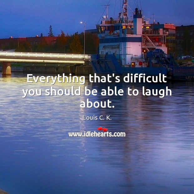 Everything that’s difficult you should be able to laugh about. Louis C. K. Picture Quote