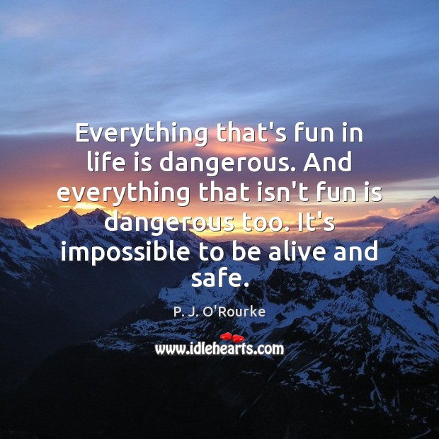 Everything that’s fun in life is dangerous. And everything that isn’t fun P. J. O’Rourke Picture Quote