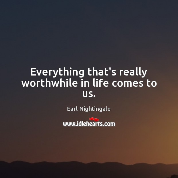 Everything that’s really worthwhile in life comes to us. Earl Nightingale Picture Quote