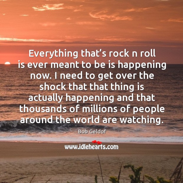 Everything that’s rock n roll is ever meant to be is happening now. Bob Geldof Picture Quote