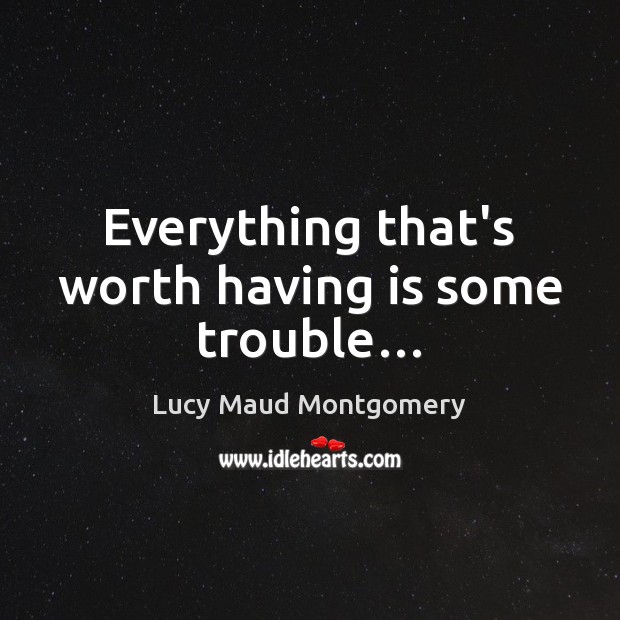 Everything that’s worth having is some trouble… Lucy Maud Montgomery Picture Quote