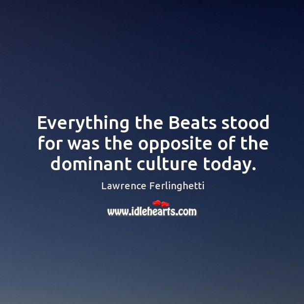 Everything the beats stood for was the opposite of the dominant culture today. Lawrence Ferlinghetti Picture Quote