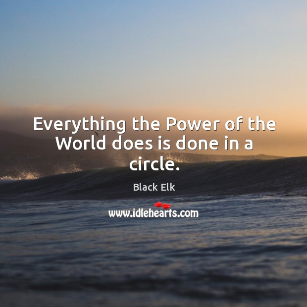 Everything the Power of the World does is done in a circle. Black Elk Picture Quote