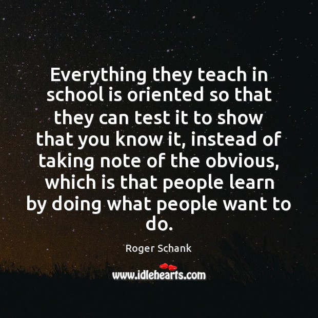 Everything they teach in school is oriented so that they can test Roger Schank Picture Quote