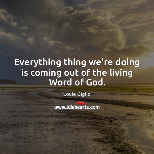 Everything thing we’re doing is coming out of the living Word of God. Louie Giglio Picture Quote