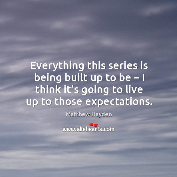 Everything this series is being built up to be – I think it’s going to live up to those expectations. Matthew Hayden Picture Quote