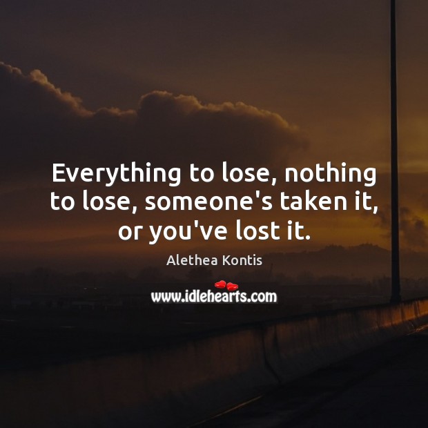 Everything to lose, nothing to lose, someone’s taken it, or you’ve lost it. Image