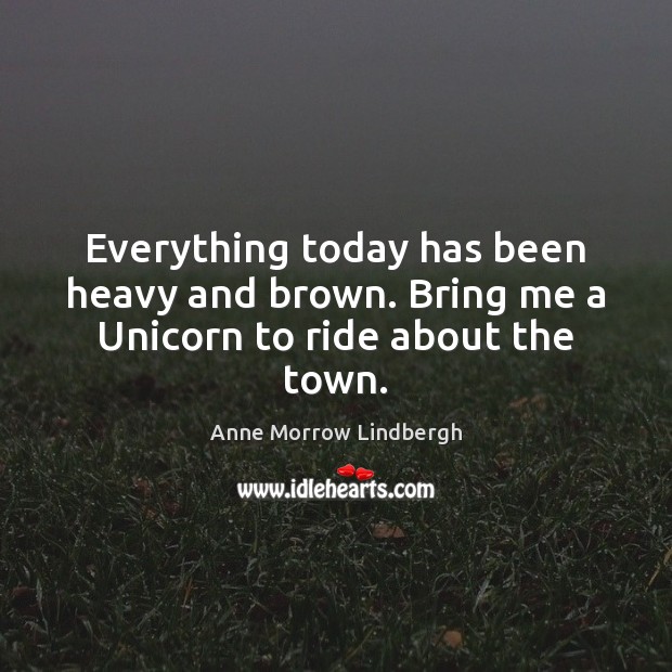 Everything today has been heavy and brown. Bring me a Unicorn to ride about the town. Image
