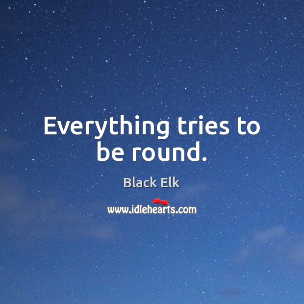 Everything tries to be round. Black Elk Picture Quote