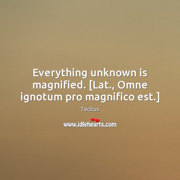 Everything unknown is magnified. [Lat., Omne ignotum pro magnifico est.] Tacitus Picture Quote