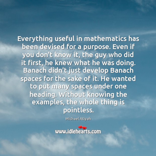 Everything useful in mathematics has been devised for a purpose. Even if Michael Atiyah Picture Quote