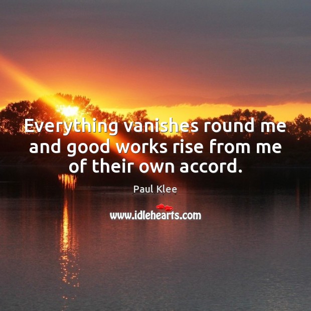 Everything vanishes round me and good works rise from me of their own accord. Paul Klee Picture Quote
