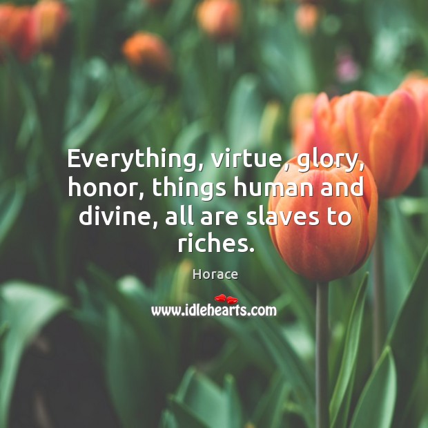 Everything, virtue, glory, honor, things human and divine, all are slaves to riches. Image