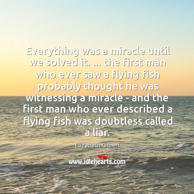 Everything was a miracle until we solved it. … the first man who Elizabeth Gilbert Picture Quote