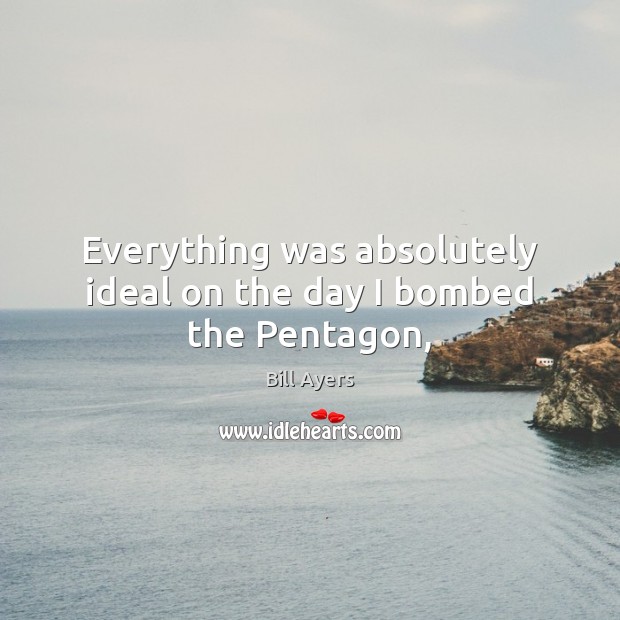 Everything was absolutely ideal on the day I bombed the Pentagon, Bill Ayers Picture Quote