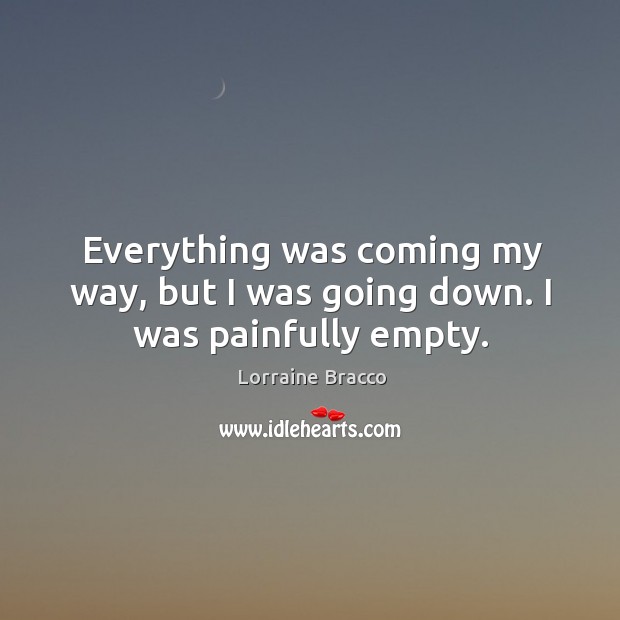 Everything was coming my way, but I was going down. I was painfully empty. Lorraine Bracco Picture Quote