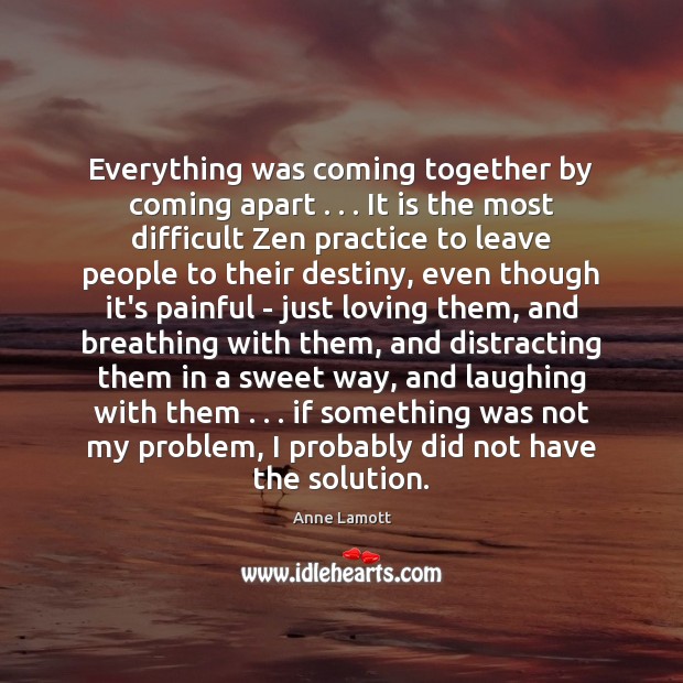 Everything was coming together by coming apart . . . It is the most difficult Anne Lamott Picture Quote