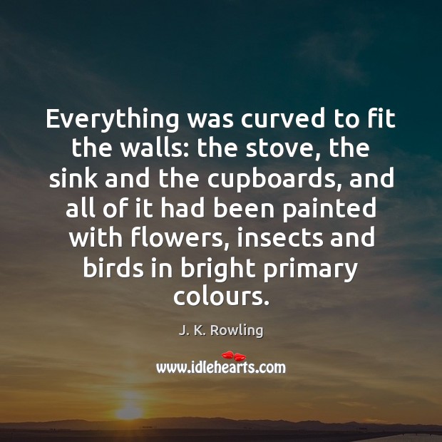 Everything was curved to fit the walls: the stove, the sink and J. K. Rowling Picture Quote