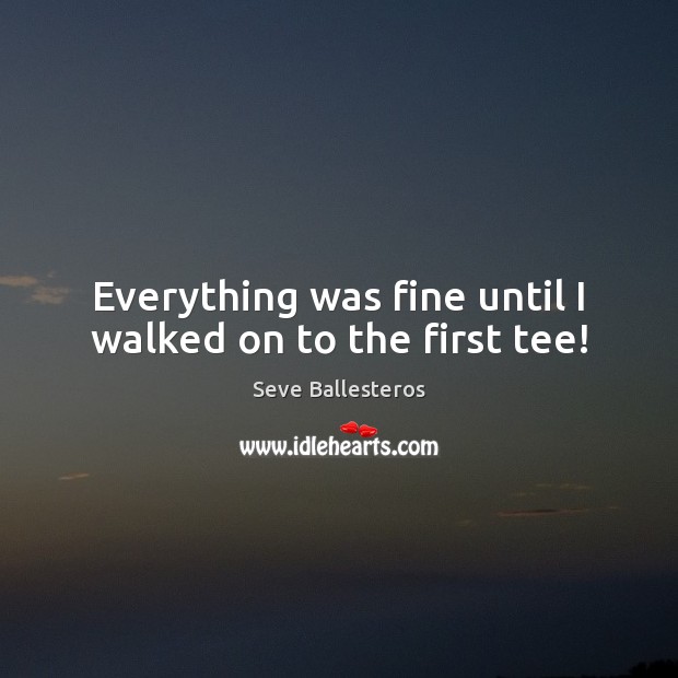 Everything was fine until I walked on to the first tee! Seve Ballesteros Picture Quote