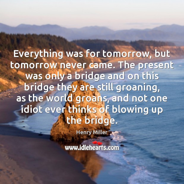 Everything was for tomorrow, but tomorrow never came. The present was only Henry Miller Picture Quote