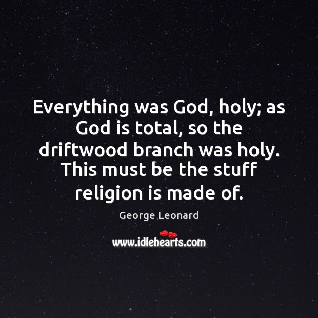 Everything was God, holy; as God is total, so the driftwood branch George Leonard Picture Quote