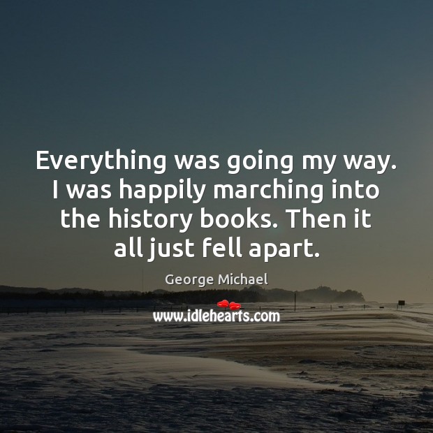 Everything was going my way. I was happily marching into the history George Michael Picture Quote