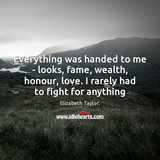 Everything was handed to me – looks, fame, wealth, honour, love. I Elizabeth Taylor. Picture Quote