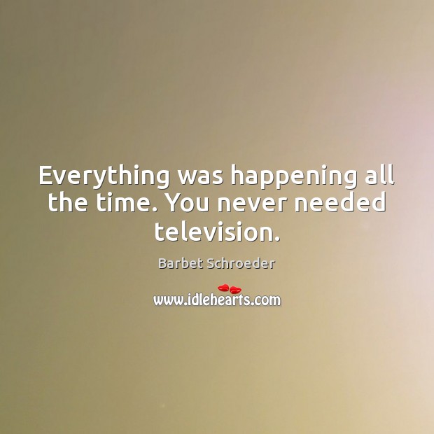 Everything was happening all the time. You never needed television. Barbet Schroeder Picture Quote