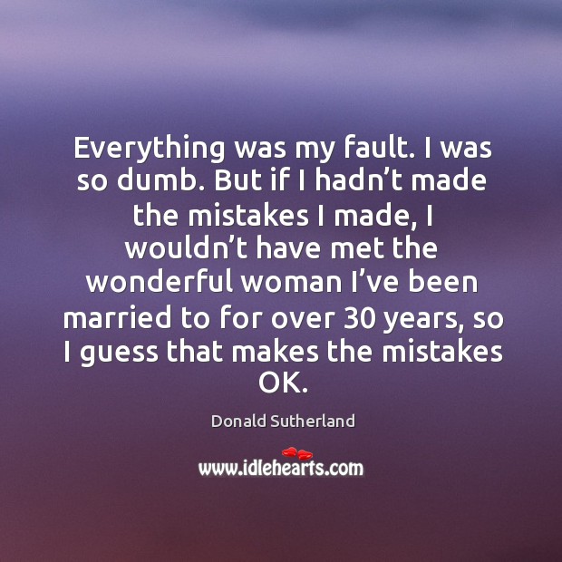Everything was my fault. I was so dumb. But if I hadn’t made the mistakes I made Donald Sutherland Picture Quote