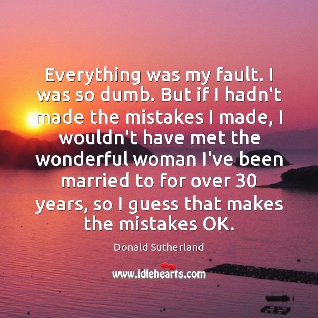 Everything was my fault. I was so dumb. But if I hadn’t Donald Sutherland Picture Quote