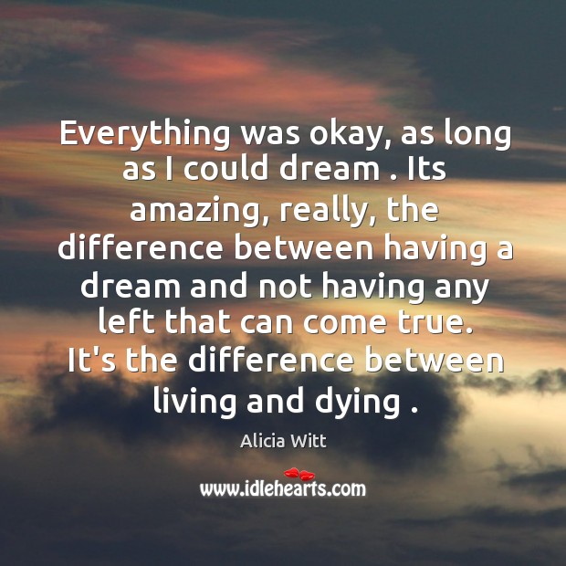 Everything was okay, as long as I could dream . Its amazing, really, Alicia Witt Picture Quote