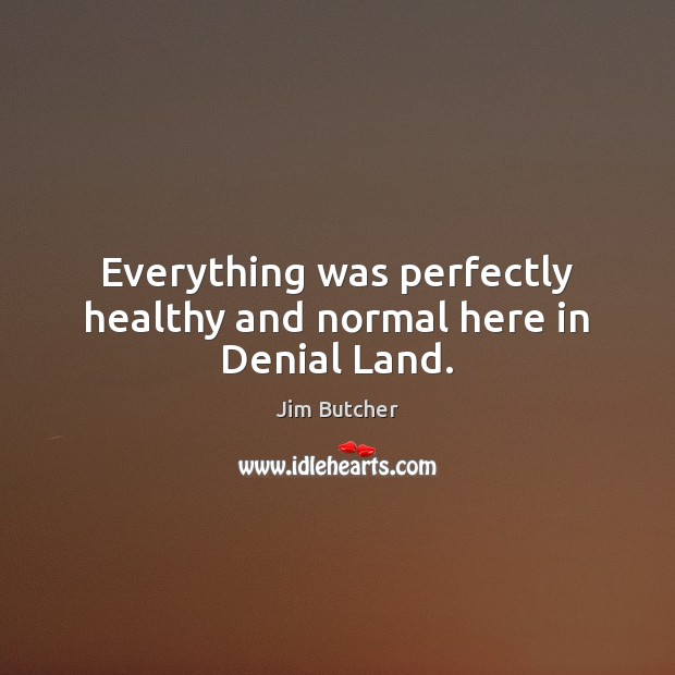 Everything was perfectly healthy and normal here in Denial Land. Jim Butcher Picture Quote