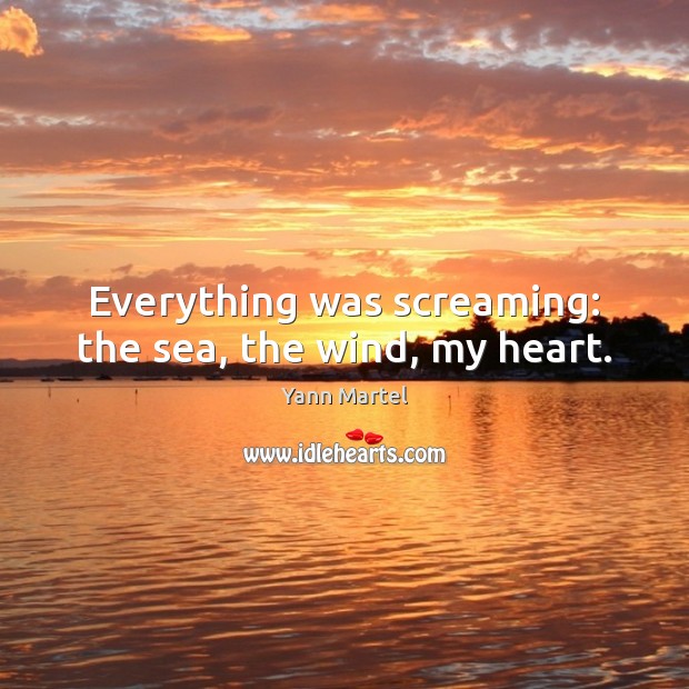 Everything was screaming: the sea, the wind, my heart. Yann Martel Picture Quote