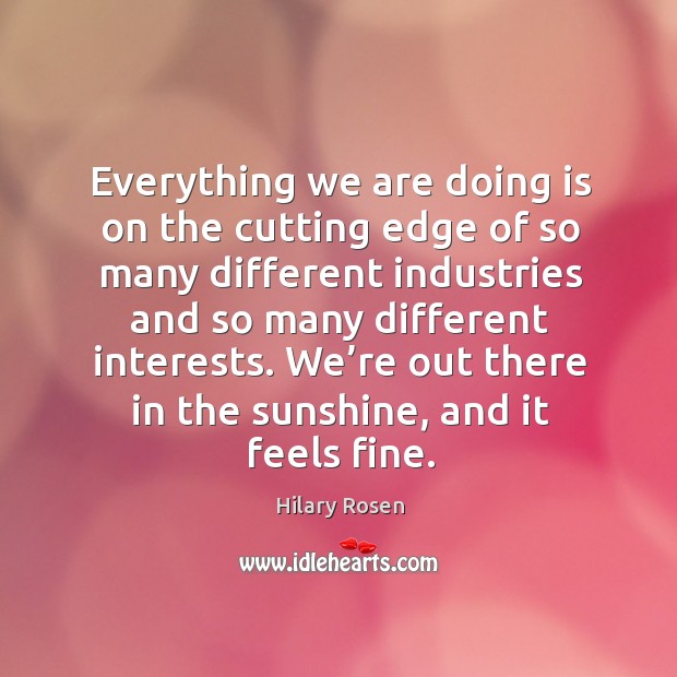 Everything we are doing is on the cutting edge of so many different industries and so many different interests. Hilary Rosen Picture Quote