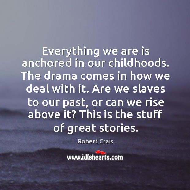 Everything we are is anchored in our childhoods. The drama comes in Robert Crais Picture Quote