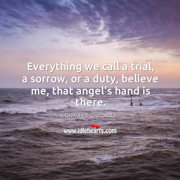 Everything we call a trial, a sorrow, or a duty, believe me, that angel’s hand is there. Giovanni Giocondo Picture Quote