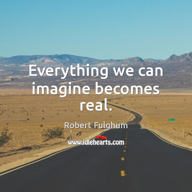 Everything we can imagine becomes real. Robert Fulghum Picture Quote