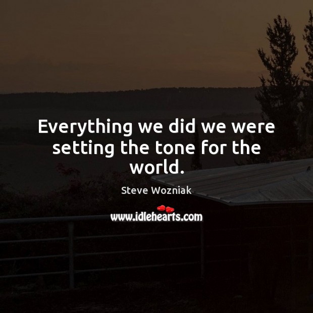 Everything we did we were setting the tone for the world. Steve Wozniak Picture Quote