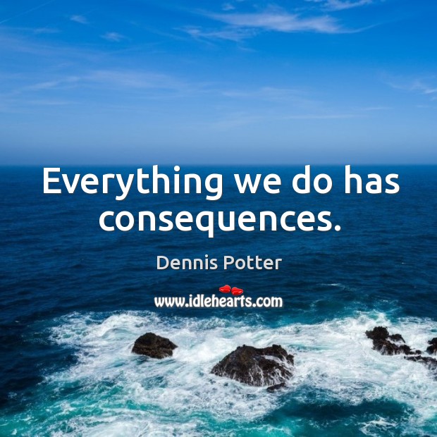 Everything we do has consequences. Dennis Potter Picture Quote