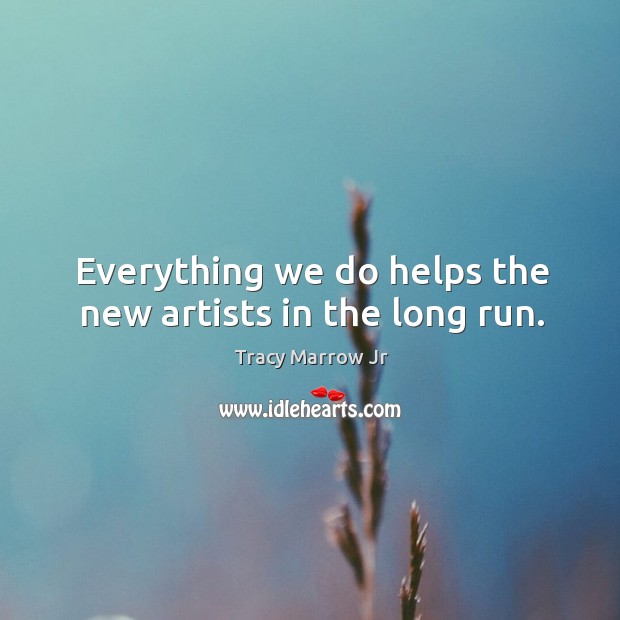 Everything we do helps the new artists in the long run. Image