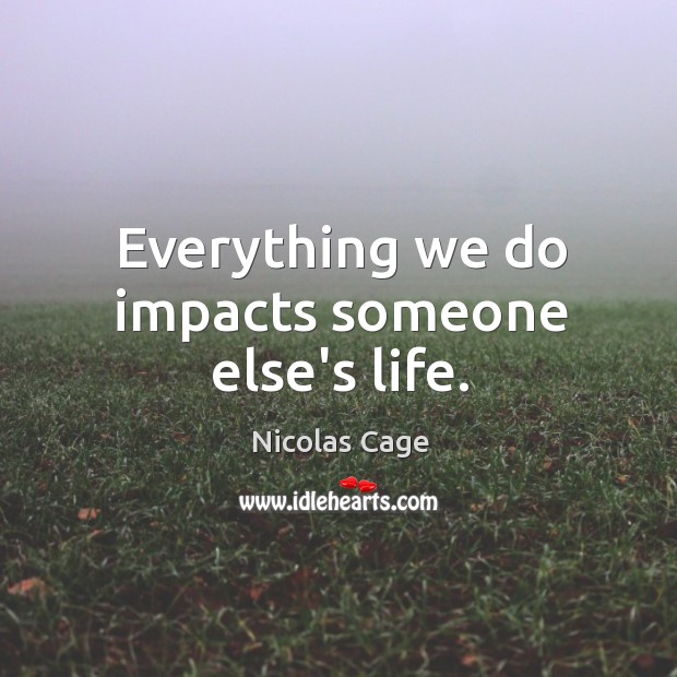 Everything we do impacts someone else’s life. Nicolas Cage Picture Quote