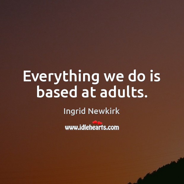 Everything we do is based at adults. Ingrid Newkirk Picture Quote